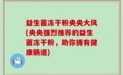益生菌冻干粉央央大风(央央强烈推荐的益生菌冻干粉，助你拥有健康肠道)