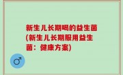 新生儿长期喝的益生菌(新生儿长期服用益生菌：健康方案)