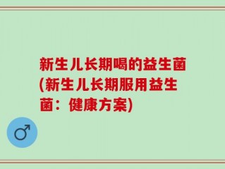 新生儿长期喝的益生菌(新生儿长期服用益生菌：健康方案)