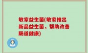 敏家益生菌(敏家推出新品益生菌，帮助改善肠道健康)