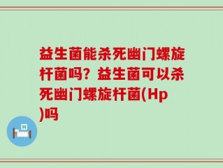 益生菌能杀死幽门螺旋杆菌吗？益生菌可以杀死幽门螺旋杆菌(Hp)吗