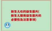 新生儿吃的益生菌片(新生儿服用益生菌片的必要性及注意事项)