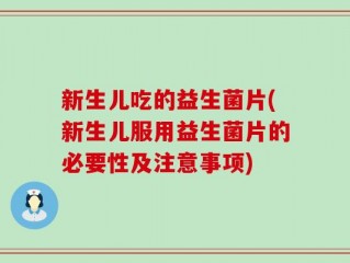 新生儿吃的益生菌片(新生儿服用益生菌片的必要性及注意事项)