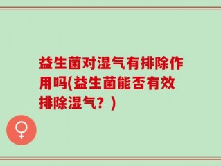 益生菌对湿气有排除作用吗(益生菌能否有效排除湿气？)