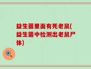 益生菌里面有死老鼠(益生菌中检测出老鼠尸体)