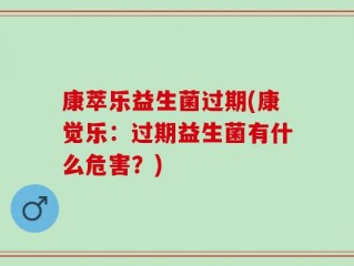 康萃乐益生菌过期(康觉乐：过期益生菌有什么危害？)