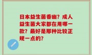日本益生菌香幽？成人益生菌大家都在用哪一款？最好是那种比较正规一点的？