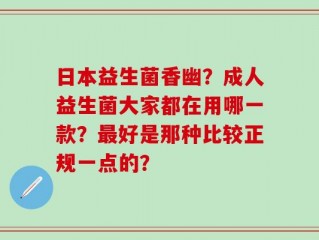 日本益生菌香幽？成人益生菌大家都在用哪一款？最好是那种比较正规一点的？