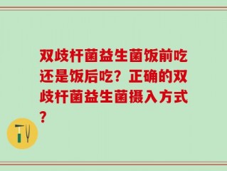 双歧杆菌益生菌饭前吃还是饭后吃？正确的双歧杆菌益生菌摄入方式？
