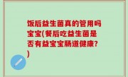 饭后益生菌真的管用吗宝宝(餐后吃益生菌是否有益宝宝肠道健康？)