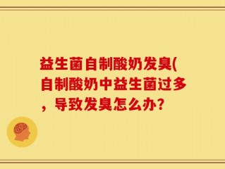 益生菌自制酸奶发臭(自制酸奶中益生菌过多，导致发臭怎么办？