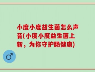 小度小度益生菌怎么声音(小度小度益生菌上新，为你守护肠健康)