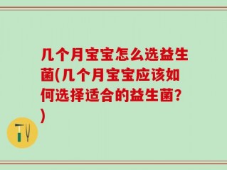 几个月宝宝怎么选益生菌(几个月宝宝应该如何选择适合的益生菌？)