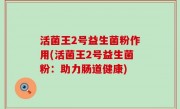 活菌王2号益生菌粉作用(活菌王2号益生菌粉：助力肠道健康)