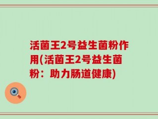 活菌王2号益生菌粉作用(活菌王2号益生菌粉：助力肠道健康)