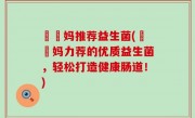 玥玥妈推荐益生菌(玥玥妈力荐的优质益生菌，轻松打造健康肠道！)