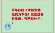 常年拉肚子缺益生菌(抵抗力不强？试试这些益生菌，预防拉肚子！)