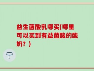 益生菌酸乳哪买(哪里可以买到有益菌酸的酸奶？)