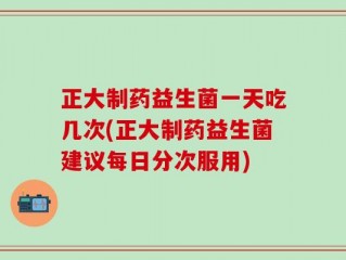 正大制药益生菌一天吃几次(正大制药益生菌建议每日分次服用)