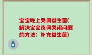 宝宝晚上哭闹益生菌(解决宝宝夜间哭闹问题的方法：补充益生菌)