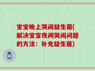 宝宝晚上哭闹益生菌(解决宝宝夜间哭闹问题的方法：补充益生菌)