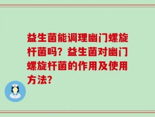 益生菌能调理幽门螺旋杆菌吗？益生菌对幽门螺旋杆菌的作用及使用方法？