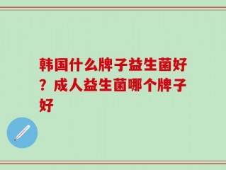 韩国什么牌子益生菌好？成人益生菌哪个牌子好