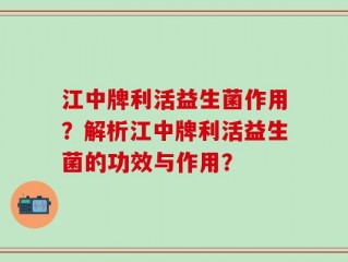 江中牌利活益生菌作用？解析江中牌利活益生菌的功效与作用？