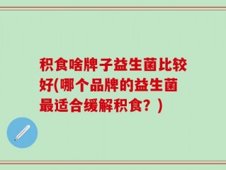 积食啥牌子益生菌比较好(哪个品牌的益生菌最适合缓解积食？)