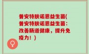 普安特肤诺恩益生菌(普安特肤诺恩益生菌：改善肠道健康，提升免疫力！)