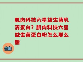肌肉科技六星益生菌乳清蛋白？肌肉科技六星益生菌蛋白粉怎么那么甜