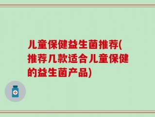 儿童保健益生菌推荐(推荐几款适合儿童保健的益生菌产品)