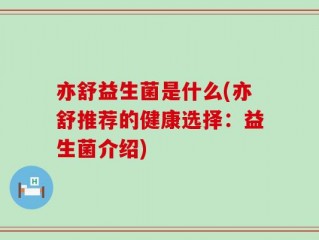 亦舒益生菌是什么(亦舒推荐的健康选择：益生菌介绍)