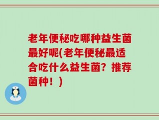 老年便秘吃哪种益生菌最好呢(老年便秘最适合吃什么益生菌？推荐菌种！)