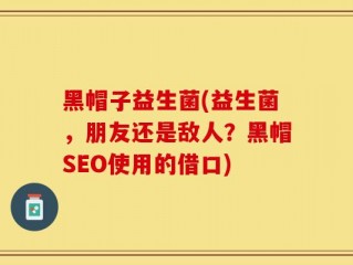 黑帽子益生菌(益生菌，朋友还是敌人？黑帽SEO使用的借口)