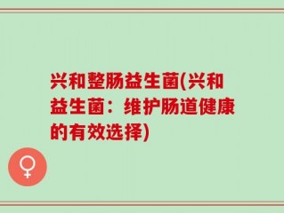 兴和整肠益生菌(兴和益生菌：维护肠道健康的有效选择)