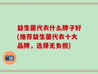 益生菌代衣什么牌子好(推荐益生菌代衣十大品牌，选择无负担)