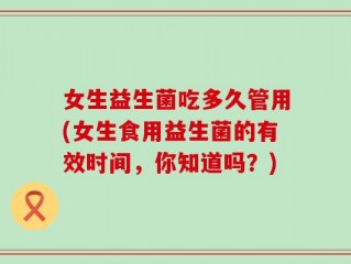 女生益生菌吃多久管用(女生食用益生菌的有效时间，你知道吗？)