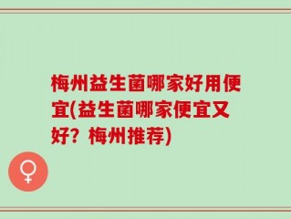 梅州益生菌哪家好用便宜(益生菌哪家便宜又好？梅州推荐)
