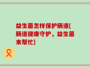 益生菌怎样保护肠道(肠道健康守护，益生菌来帮忙)