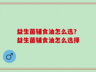 益生菌辅食油怎么选？益生菌辅食油怎么选择