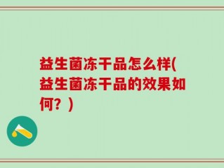 益生菌冻干品怎么样(益生菌冻干品的效果如何？)