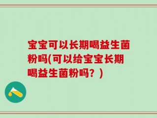 宝宝可以长期喝益生菌粉吗(可以给宝宝长期喝益生菌粉吗？)