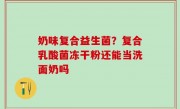 奶味复合益生菌？复合乳酸菌冻干粉还能当洗面奶吗