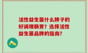 活性益生菌什么牌子的好调理肠胃？选择活性益生菌品牌的指南？