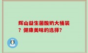辉山益生菌酸奶大桶装？健康美味的选择？