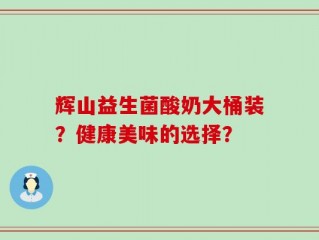 辉山益生菌酸奶大桶装？健康美味的选择？