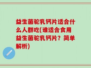 益生菌驼乳钙片适合什么人群吃(谁适合食用益生菌驼乳钙片？简单解析)