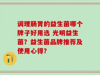 调理肠胃的益生菌哪个牌子好用选 光明益生菌？益生菌品牌推荐及使用心得？