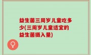 益生菌三周岁儿童吃多少(三周岁儿童适宜的益生菌摄入量)